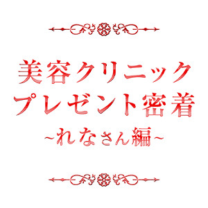 ・美容クリニックプレゼント密着！！〜れなさん編〜