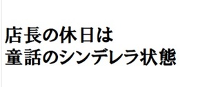 「俺は童話の中のシンデレラか！」と言いたくなくなるような休日の日曜日だった。店長より