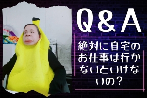 Q.「絶対に自宅のお仕事はいかないと  ダメですか？」
